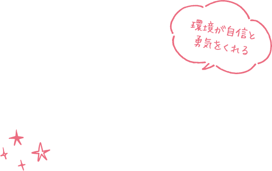 環境が自身と勇気をくれる